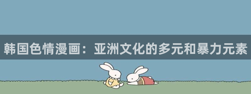 那里能看51漫画：韩国色情漫画：亚洲文化的多元和暴力元素