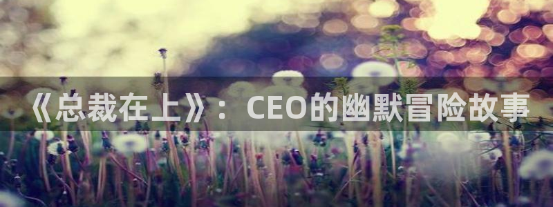 51漫画漫画免费版在线阅读下拉：《总裁在上》：CEO的幽默冒险故事