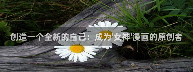 迈入惊险51漫画在线观看：创造一个全新的自己：成为\'女神\'漫画的原创者