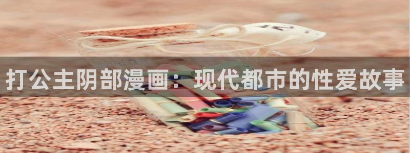 51漫画羞羞免费观看：打公主阴部漫画：现代都市的性爱故事