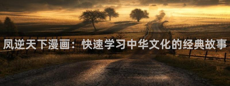 51漫画免费阅读歪歪漫画：凤逆天下漫画：快速学习中华文化的经典故事
