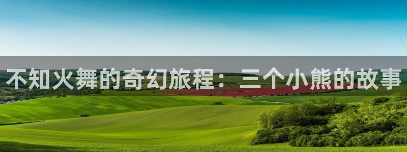 51漫画画免费版无限阅读币：不知火舞的奇幻旅程：三个小熊的故事
