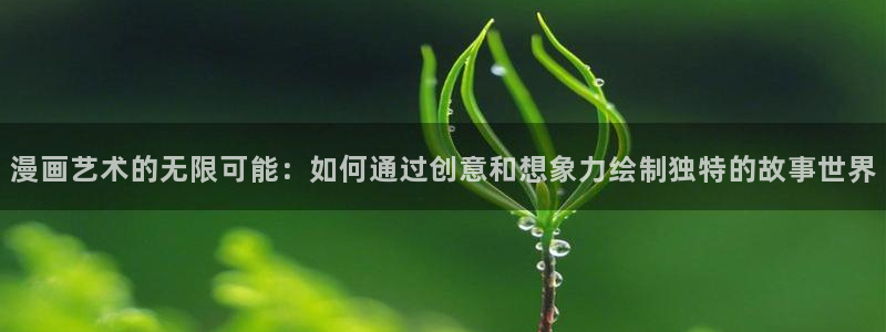 51漫画网址羞羞漫画：漫画艺术的无限可能：如何通过创意和想象力绘制独特的故事世界