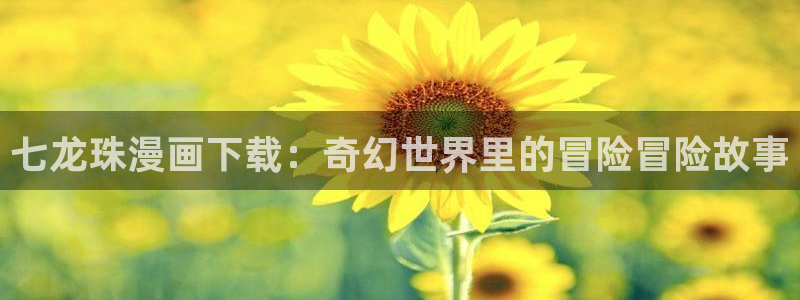 第一51漫画在线：七龙珠漫画下载：奇幻世界里的冒险冒险故事