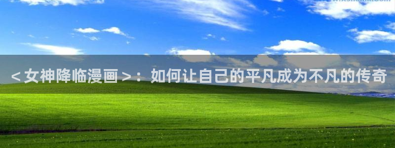 免费51漫画网站：＜女神降临漫画＞：如何让自己的平凡成为不凡的传奇