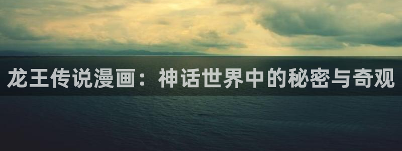 日51漫画画未删减版：龙王传说漫画：神话世界中的秘密与奇观