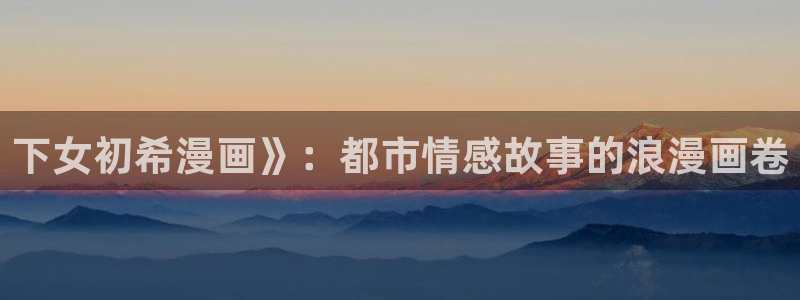 51漫画漫画免费阅读看下：下女初希漫画》：都市情感故事的浪漫画卷