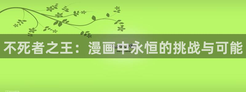 51漫画画免费高清漫画在线观看入口：不死者之王：漫画中永恒的挑战与可能