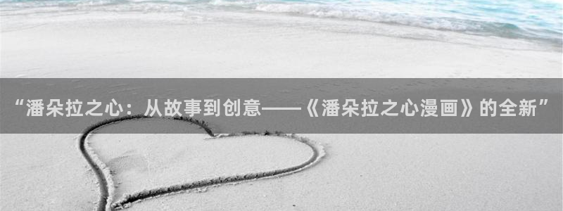 免费看51漫画的漫画网址：“潘朵拉之心：从故事到创意——《潘朵拉之心漫画》的全新”