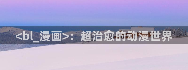 漫画51漫画首页在线免费观看入口：<bl_漫画>：超治愈的动漫世界