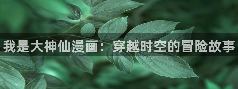 好看51漫画在线：我是大神仙漫画：穿越时空的冒险故事